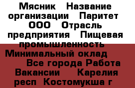 Мясник › Название организации ­ Паритет, ООО › Отрасль предприятия ­ Пищевая промышленность › Минимальный оклад ­ 30 000 - Все города Работа » Вакансии   . Карелия респ.,Костомукша г.